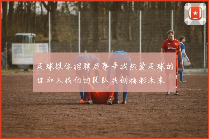 足球媒体招聘启事寻找热爱足球的你加入我们的团队共创精彩未来