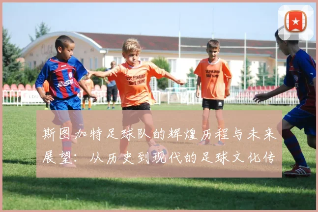 斯图加特足球队的辉煌历程与未来展望：从历史到现代的足球文化传承