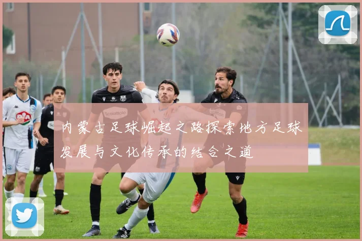 内蒙古足球崛起之路探索地方足球发展与文化传承的结合之道