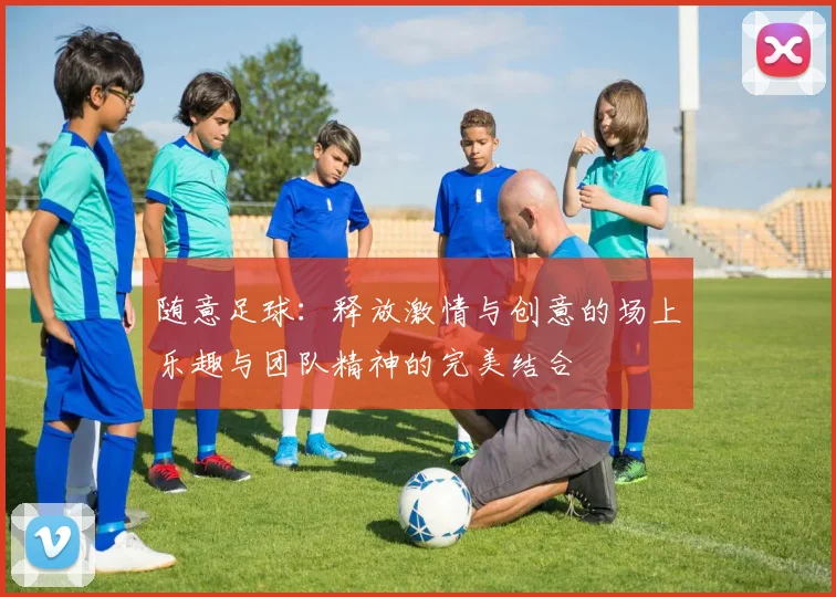 随意足球：释放激情与创意的场上乐趣与团队精神的完美结合