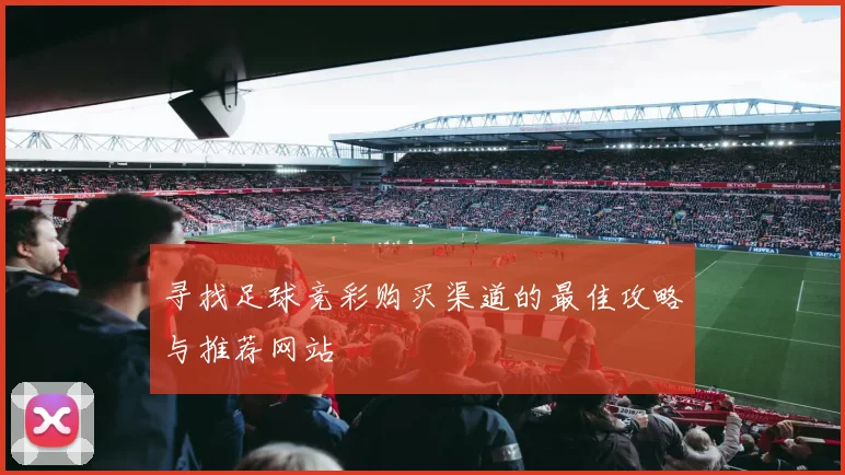 寻找足球竞彩购买渠道的最佳攻略与推荐网站