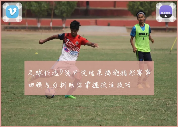 足球任选9场开奖结果揭晓精彩赛事回顾与分析助你掌握投注技巧