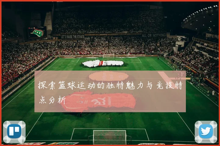 探索篮球运动的独特魅力与竞技特点分析